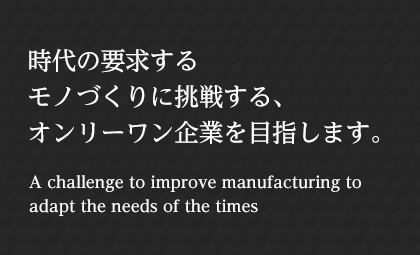 時(shí)代の要求するモノづくりに挑戦する、オンリーワン企業(yè)を目指します。 A challenge to improve manufacturing to adapt the needs of the times